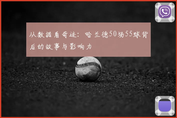 从数据看奇迹:哈兰德50场55球背后的故事与影响力