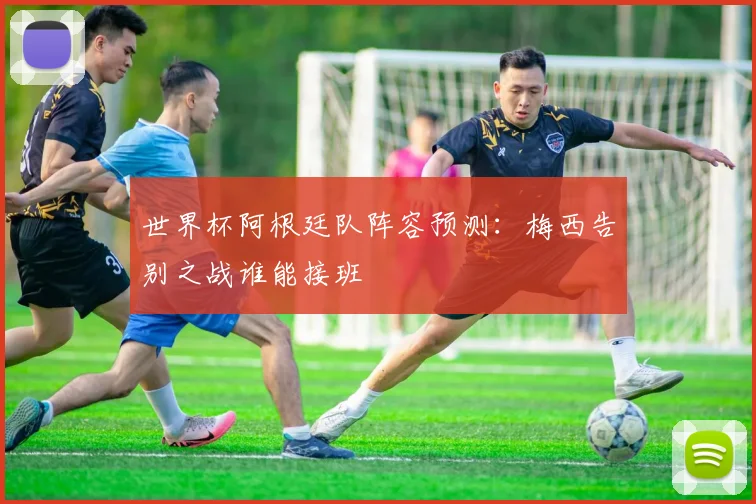 世界杯阿根廷队阵容预测：梅西告别之战谁能接班