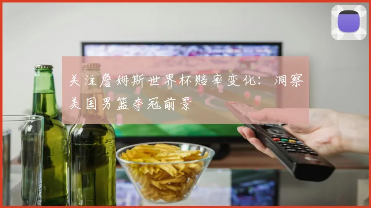 关注詹姆斯世界杯赔率变化：洞察美国男篮夺冠前景