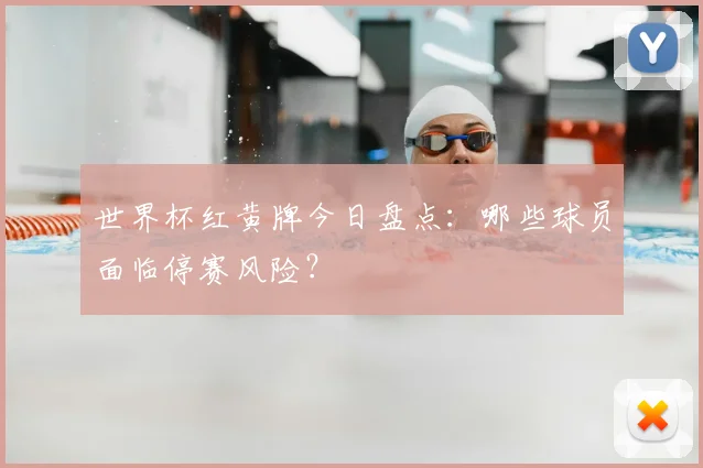 世界杯红黄牌今日盘点：哪些球员面临停赛风险？