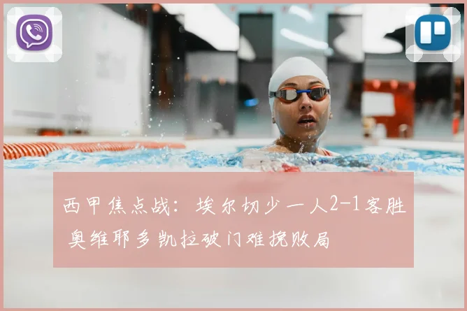西甲焦点战：埃尔切少一人2-1客胜 奥维耶多凯拉破门难挽败局