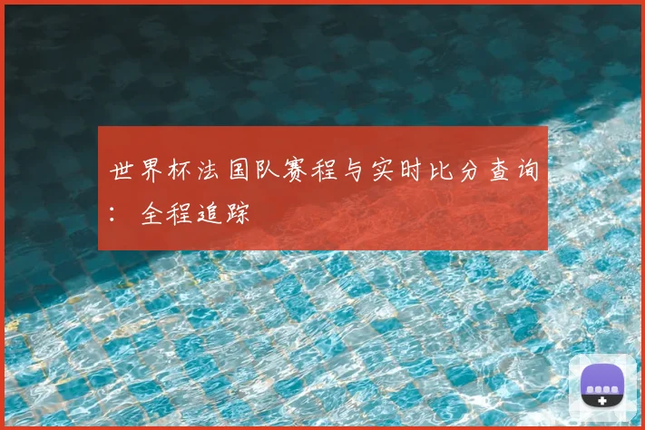 世界杯法国队赛程与实时比分查询：全程追踪