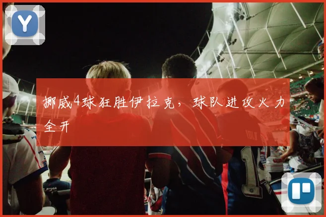 挪威4球狂胜伊拉克，球队进攻火力全开