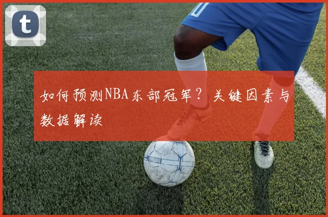 如何预测NBA东部冠军？关键因素与数据解读