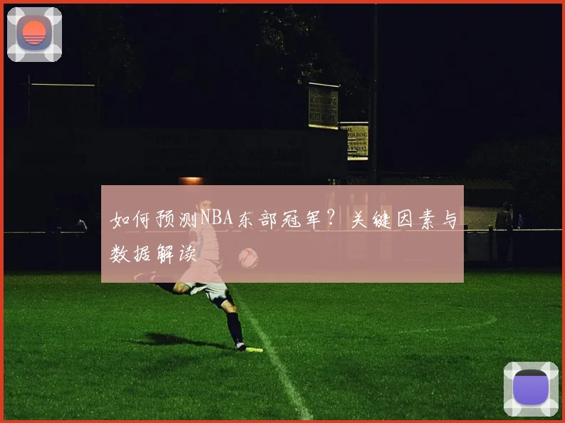 如何预测NBA东部冠军？关键因素与数据解读