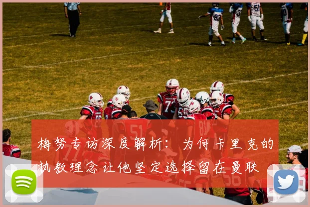 梅努专访深度解析：为何卡里克的执教理念让他坚定选择留在曼联