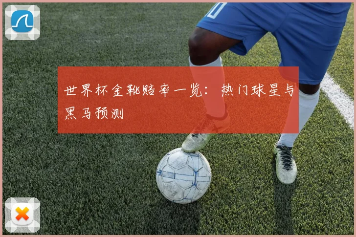 世界杯金靴赔率一览：热门球星与黑马预测