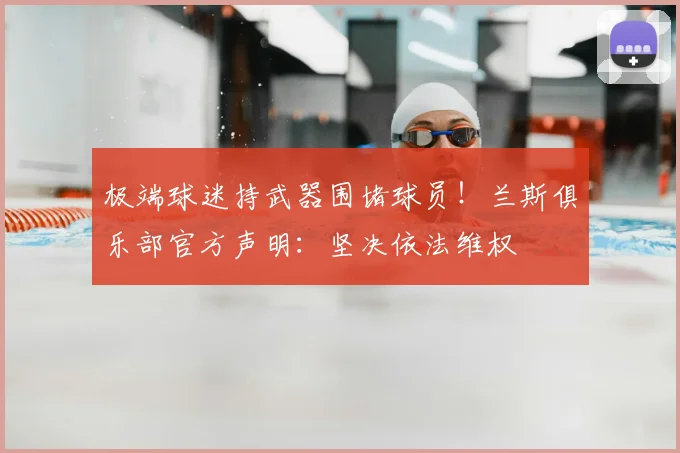 极端球迷持武器围堵球员！兰斯俱乐部官方声明：坚决依法维权