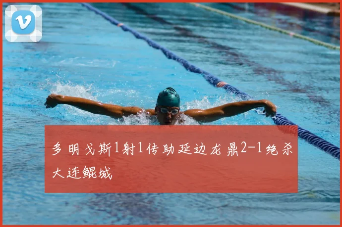 多明戈斯1射1传助延边龙鼎2-1绝杀大连鲲城