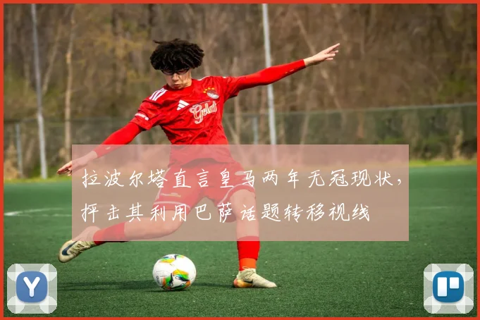 拉波尔塔直言皇马两年无冠现状，抨击其利用巴萨话题转移视线