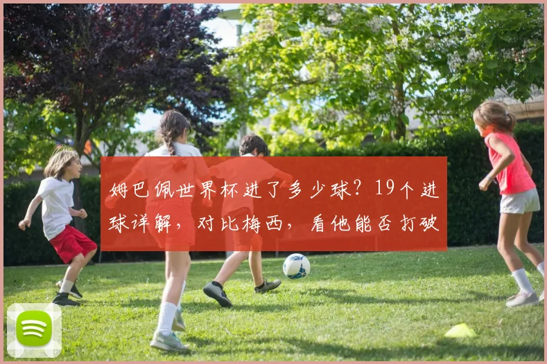 姆巴佩世界杯进了多少球？19个进球详解，对比梅西，看他能否打破纪录