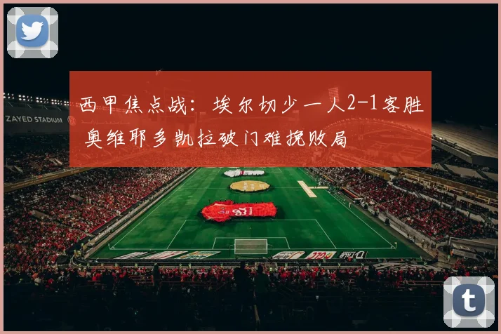西甲焦点战：埃尔切少一人2-1客胜 奥维耶多凯拉破门难挽败局