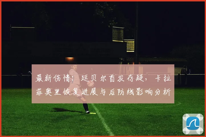 最新伤情：廷贝尔首发存疑，卡拉菲奥里恢复进展与后防线影响分析
