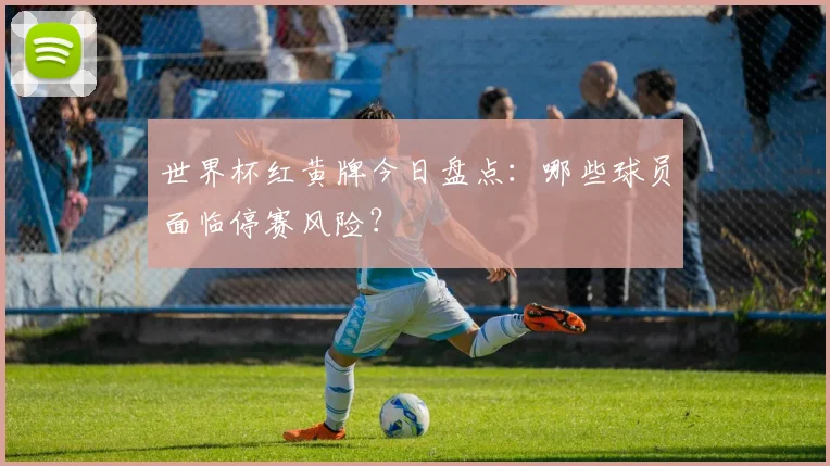 世界杯红黄牌今日盘点：哪些球员面临停赛风险？