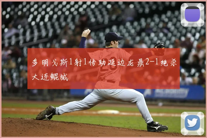 多明戈斯1射1传助延边龙鼎2-1绝杀大连鲲城