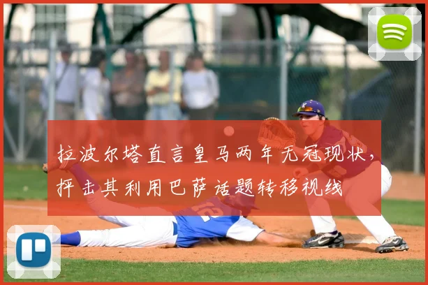 拉波尔塔直言皇马两年无冠现状，抨击其利用巴萨话题转移视线