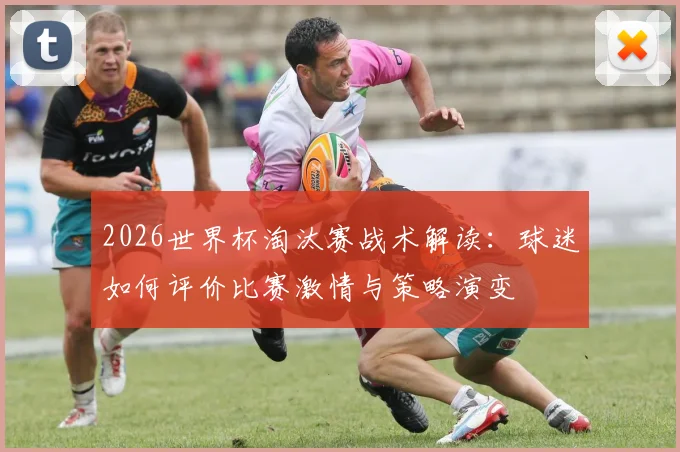 2026世界杯淘汰赛战术解读：球迷如何评价比赛激情与策略演变